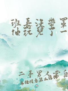 班长没带罩子让他玩儿了一天