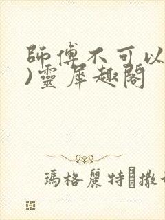 师傅不可以(限)灵犀趣阁