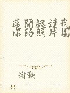 迈开腿让我看看你的照片图片