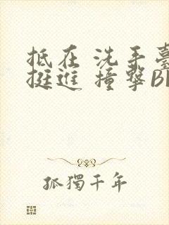 抵在 洗手台 挺进 撞击BL