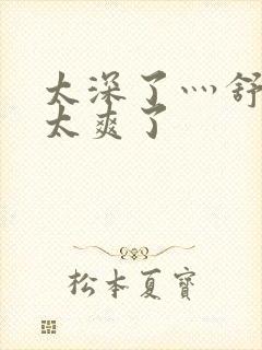 太深了灬舒服灬太爽了