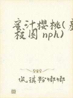 蜜汁樱桃(产乳 校园 nph)