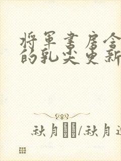 将军书房含着她的乳尖更新时间