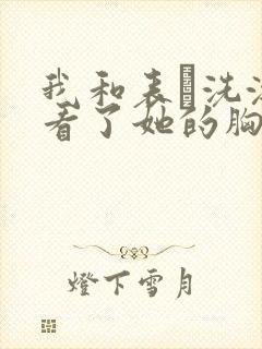 我和表妺洗澡我看了她的胸