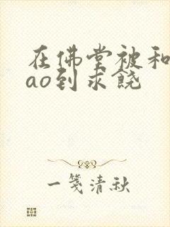 在佛堂被和尚cao到求饶