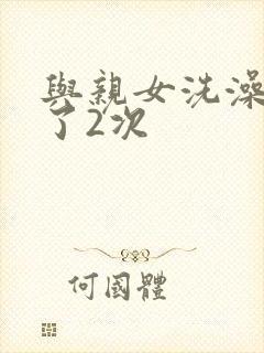 与亲女洗澡时伦了2次