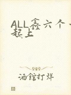 ALL鑫六个一起上