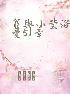 翁与小莹浴室欢爱51章