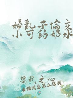 妇乱子伦交小说小可的奶水