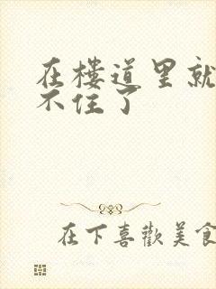 在楼道里就控制不住了