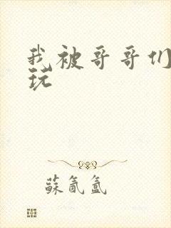 我被哥哥们轮流玩