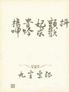 杨贵妃颤抖双乳呻吟求欢