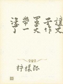 没带罩子让他C了一天作文