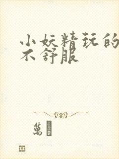 小妖精玩的你舒不舒服