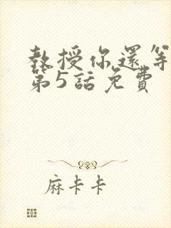 教授你还等什么第5话免费