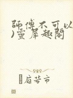 师傅不可以(限)灵犀趣阁