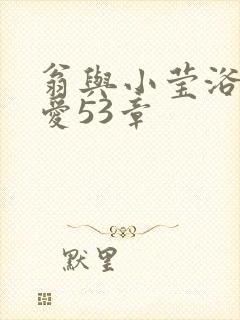 翁与小莹浴室欢爱53章