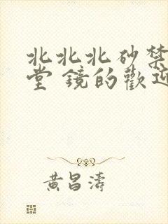 北北北砂禁慢天堂 镜的欢迎会