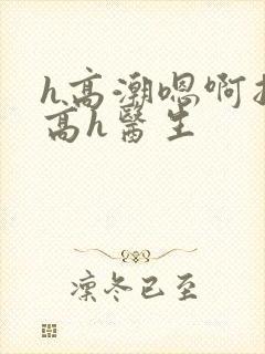 h高潮嗯啊抽搐高h医生