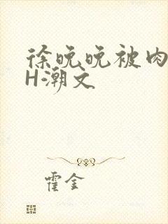 徐晚晚被肉干高H潮文