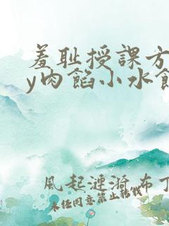 羞耻授课方式by肉馅小水饺