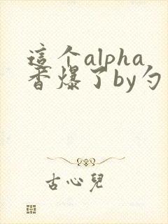 这个alpha香爆了by勺棠