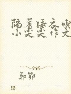 隔着睡衣吃你的小尖尖作文姜灵