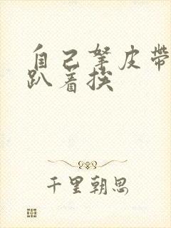 自己拿皮带过来趴着挨