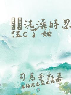 妺妺洗澡时忍不住c了她