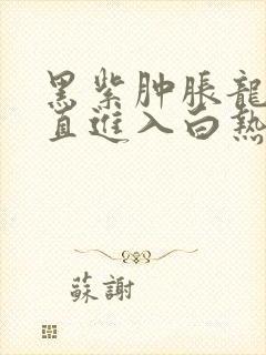 黑紫肿胀龙根直直进入白热