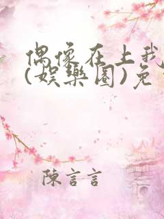 偶像在上我在下(娱乐圈)免费阅读