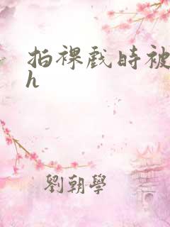 拍裸戏时被c了h