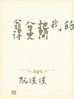 翁公把我的腿分得更开