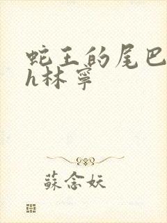 蛇王的尾巴高ah林宁