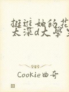 挺进她的花苞啊太深d大学生