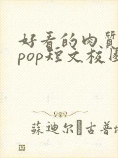 好看的肉质高的pop短文校园甜
