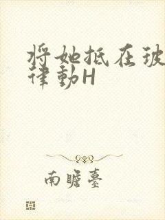 将她抵在玻璃上律动H