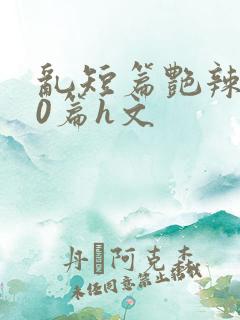 乱短篇艳辣500篇h文