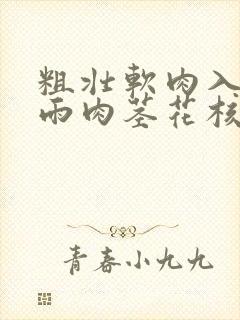 粗壮软肉入户云雨肉茎花核