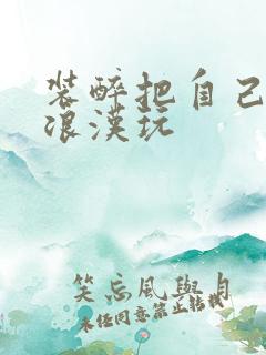 装醉把自己给流浪汉玩