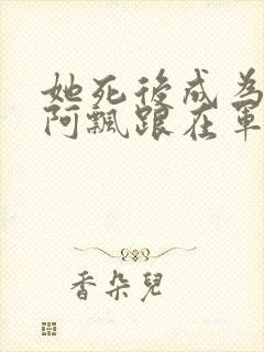 她死后成为一只阿飘跟在军人老公身后