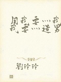 用我要灬我要灬我要灬造男男