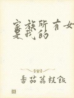 家族所有女人都是我的