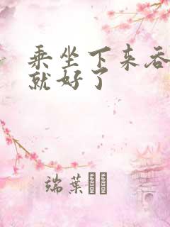 乘坐下来吞下去就好了