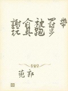 谢俞被罚带着小玩具跑步