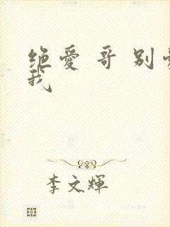 绝爱 哥 别爱我