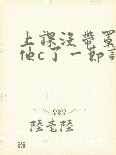 上课没带罩子让他c了一节课