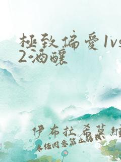 极致偏爱1vs2酒酿