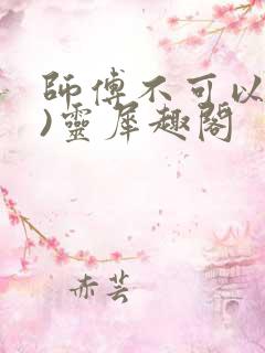 师傅不可以(限)灵犀趣阁