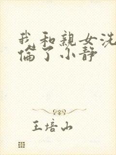 我和亲女洗澡时伦了小静